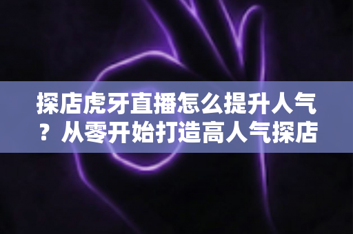 探店虎牙直播怎么提升人气?从零开始打造高人气探店直播间的实战攻略 探店虎牙直播怎么提升人气?从零开始打造高人气探店直播间的实战攻略