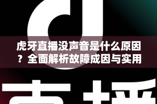 虎牙直播没声音是什么原因？全面解析故障成因与实用解决指南