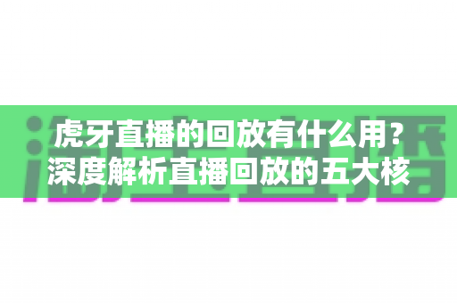 虎牙直播的回放有什么用?深度解析直播回放的五大核心价值与实用技巧 虎牙直播的回放有什么用?深度解析直播回放的五大核心价值与实用技巧