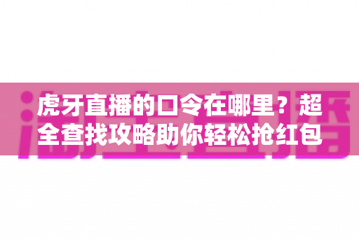 虎牙直播的口令在哪里?超全查找攻略助你轻松抢红包、领福利 虎牙直播的口令在哪里?超全查找攻略助你轻松抢红包、领福利