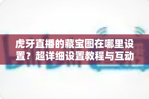虎牙直播的藏宝图在哪里设置？超详细设置教程与互动玩法全攻略