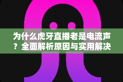 为什么虎牙直播老是电流声?全面解析原因与实用解决方案,让直播音质焕然一新 为什么虎牙直播老是电流声?全面解析原因与实用解决方案,让直播音质焕然一新