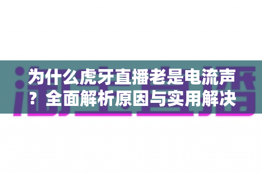 为什么虎牙直播老是电流声?全面解析原因与实用解决方案,让直播音质焕然一新 为什么虎牙直播老是电流声?全面解析原因与实用解决方案,让直播音质焕然一新