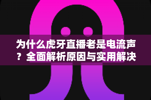 为什么虎牙直播老是电流声?全面解析原因与实用解决方案,让直播音质焕然一新 为什么虎牙直播老是电流声?全面解析原因与实用解决方案,让直播音质焕然一新