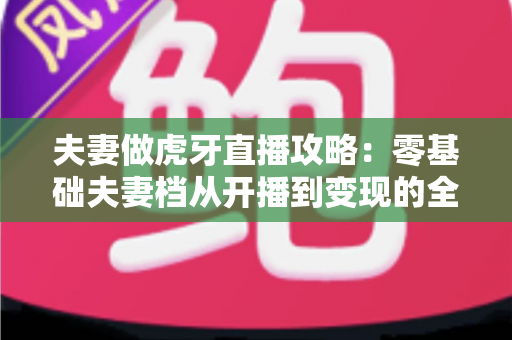 夫妻做虎牙直播攻略:零基础夫妻档从开播到变现的全流程实战指南 夫妻做虎牙直播攻略:零基础夫妻档从开播到变现的全流程实战指南