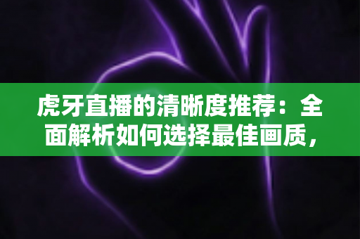 虎牙直播的清晰度推荐:全面解析如何选择最佳画质,提升观看体验 虎牙直播的清晰度推荐:全面解析如何选择最佳画质,提升观看体验