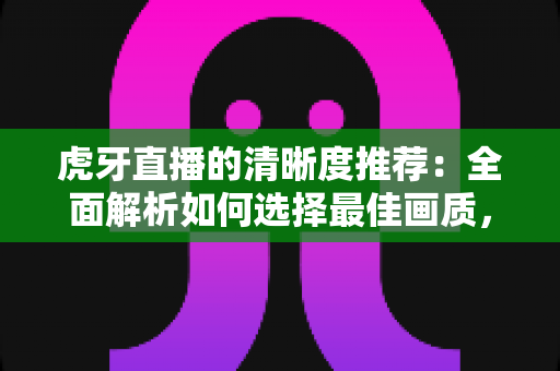 虎牙直播的清晰度推荐:全面解析如何选择最佳画质,提升观看体验 虎牙直播的清晰度推荐:全面解析如何选择最佳画质,提升观看体验