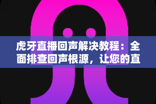 虎牙直播回声解决教程:全面排查回声根源,让您的直播间音质清晰纯净 虎牙直播回声解决教程:全面排查回声根源,让您的直播间音质清晰纯净