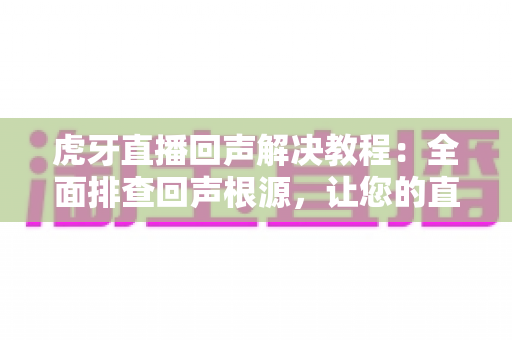 虎牙直播回声解决教程:全面排查回声根源,让您的直播间音质清晰纯净 虎牙直播回声解决教程:全面排查回声根源,让您的直播间音质清晰纯净