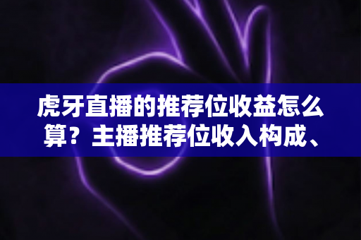虎牙直播的推荐位收益怎么算?主播推荐位收入构成、分成规则与提升技巧全解析 虎牙直播的推荐位收益怎么算?主播推荐位收入构成、分成规则与提升技巧全解析