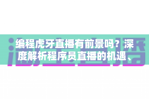 编程虎牙直播有前景吗?深度解析程序员直播的机遇、挑战与变现路径 编程虎牙直播有前景吗?深度解析程序员直播的机遇、挑战与变现路径
