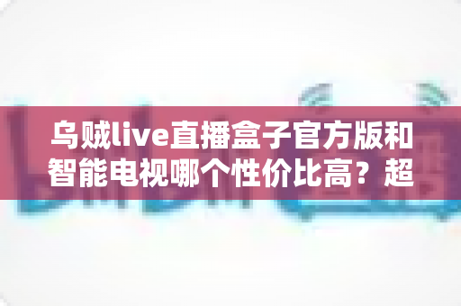 乌贼live直播盒子官方版和智能电视哪个性价比高?超全选购对比指南,帮你把钱花在刀刃上 乌贼live直播盒子官方版和智能电视哪个性价比高?超全选购对比指南,帮你把钱花在刀刃上
