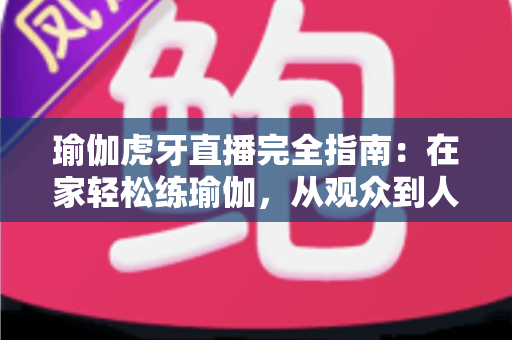 瑜伽虎牙直播完全指南:在家轻松练瑜伽,从观众到人气主播的进阶宝典 瑜伽虎牙直播完全指南:在家轻松练瑜伽,从观众到人气主播的进阶宝典