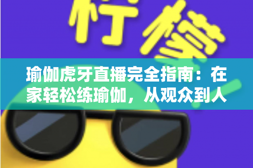 瑜伽虎牙直播完全指南:在家轻松练瑜伽,从观众到人气主播的进阶宝典 瑜伽虎牙直播完全指南:在家轻松练瑜伽,从观众到人气主播的进阶宝典