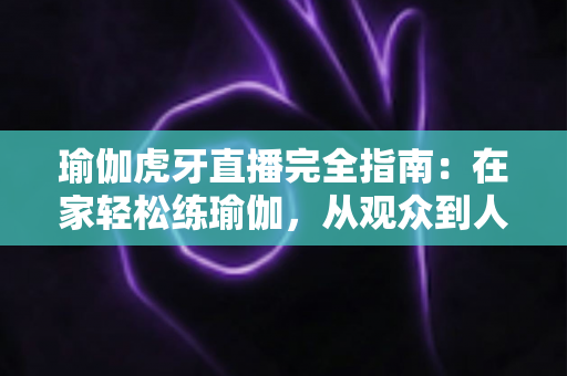 瑜伽虎牙直播完全指南:在家轻松练瑜伽,从观众到人气主播的进阶宝典 瑜伽虎牙直播完全指南:在家轻松练瑜伽,从观众到人气主播的进阶宝典
