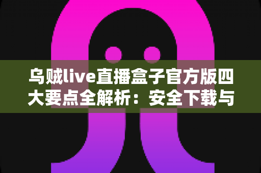 乌贼live直播盒子官方版四大要点全解析：安全下载与高效使用的一站式指南