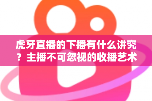 虎牙直播的下播有什么讲究?主播不可忽视的收播艺术与实用指南 虎牙直播的下播有什么讲究?主播不可忽视的收播艺术与实用指南
