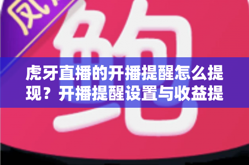 虎牙直播的开播提醒怎么提现?开播提醒设置与收益提现一站式全攻略 虎牙直播的开播提醒怎么提现?开播提醒设置与收益提现一站式全攻略