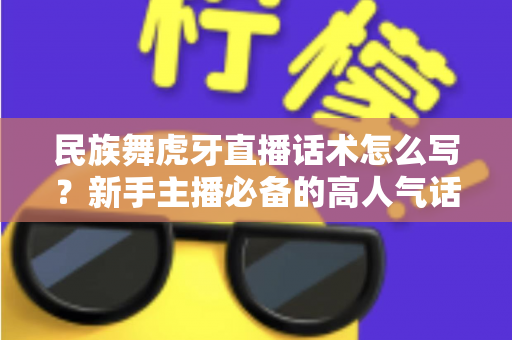 民族舞虎牙直播话术怎么写？新手主播必备的高人气话术全攻略