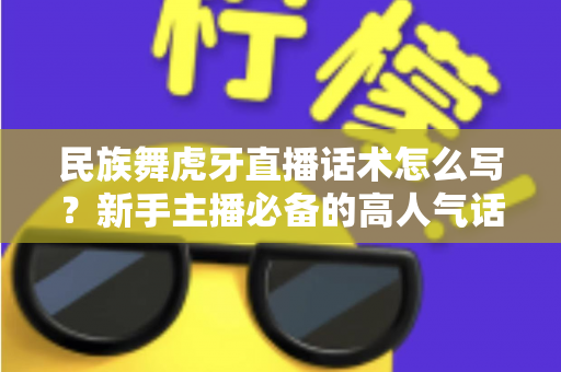 民族舞虎牙直播话术怎么写？新手主播必备的高人气话术全攻略