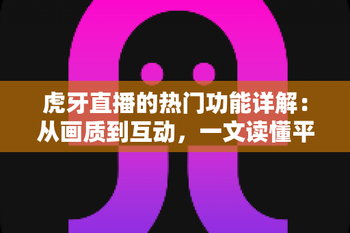 虎牙直播的热门功能详解：从画质到互动，一文读懂平台核心玩法