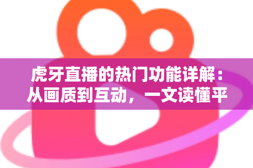虎牙直播的热门功能详解：从画质到互动，一文读懂平台核心玩法
