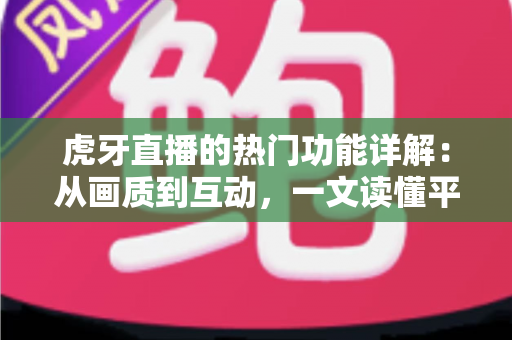 虎牙直播的热门功能详解：从画质到互动，一文读懂平台核心玩法
