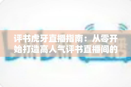 评书虎牙直播指南:从零开始打造高人气评书直播间的完整攻略 评书虎牙直播指南:从零开始打造高人气评书直播间的完整攻略