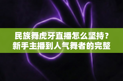 民族舞虎牙直播怎么坚持?新手主播到人气舞者的完整成长指南 民族舞虎牙直播怎么坚持?新手主播到人气舞者的完整成长指南