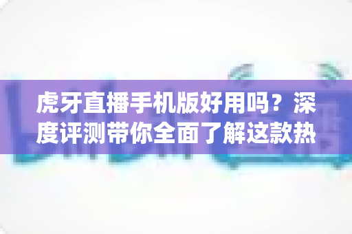 虎牙直播手机版好用吗?深度评测带你全面了解这款热门直播App的真实体验 虎牙直播手机版好用吗?深度评测带你全面了解这款热门直播App的真实体验