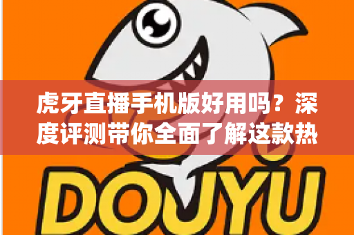 虎牙直播手机版好用吗?深度评测带你全面了解这款热门直播App的真实体验 虎牙直播手机版好用吗?深度评测带你全面了解这款热门直播App的真实体验