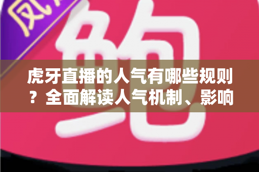 虎牙直播的人气有哪些规则?全面解读人气机制、影响因素与合规提升指南 虎牙直播的人气有哪些规则?全面解读人气机制、影响因素与合规提升指南