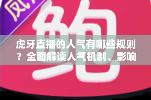 虎牙直播的人气有哪些规则?全面解读人气机制、影响因素与合规提升指南 虎牙直播的人气有哪些规则?全面解读人气机制、影响因素与合规提升指南
