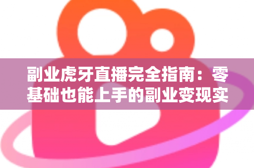 副业虎牙直播完全指南：零基础也能上手的副业变现实战手册