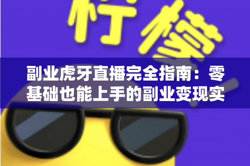 副业虎牙直播完全指南：零基础也能上手的副业变现实战手册