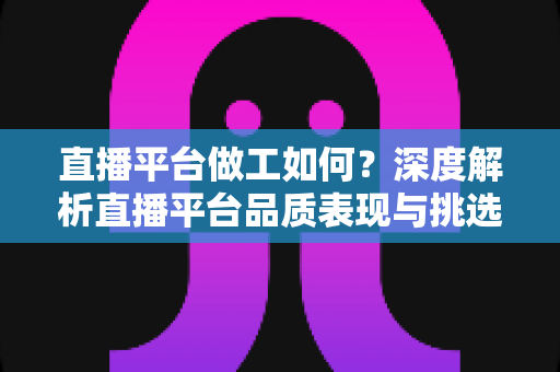 直播平台做工如何?深度解析直播平台品质表现与挑选技巧全指南 直播平台做工如何?深度解析直播平台品质表现与挑选技巧全指南