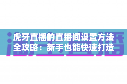 虎牙直播的直播间设置方法全攻略:新手也能快速打造高人气直播间的完整教程 虎牙直播的直播间设置方法全攻略:新手也能快速打造高人气直播间的完整教程