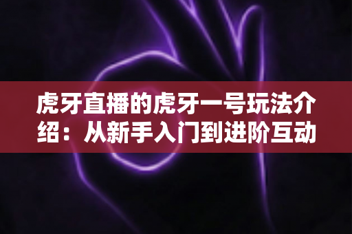 虎牙直播的虎牙一号玩法介绍:从新手入门到进阶互动的完整攻略指南 虎牙直播的虎牙一号玩法介绍:从新手入门到进阶互动的完整攻略指南