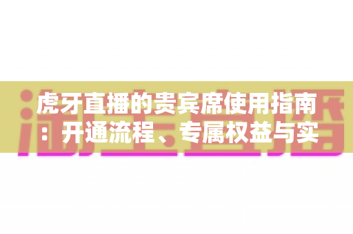 虎牙直播的贵宾席使用指南：开通流程、专属权益与实用技巧一站式解析