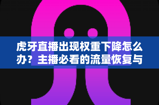 虎牙直播出现权重下降怎么办?主播必看的流量恢复与账号养护全攻略 虎牙直播出现权重下降怎么办?主播必看的流量恢复与账号养护全攻略