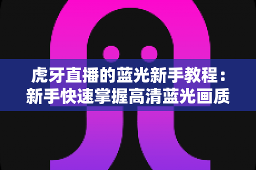 虎牙直播的蓝光新手教程:新手快速掌握高清蓝光画质观看与设置的完整指南 虎牙直播的蓝光新手教程:新手快速掌握高清蓝光画质观看与设置的完整指南