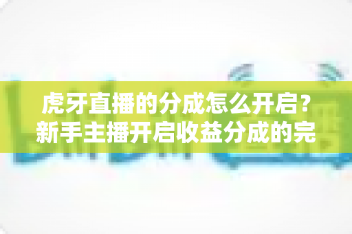 虎牙直播的分成怎么开启？新手主播开启收益分成的完整指南与实操解析