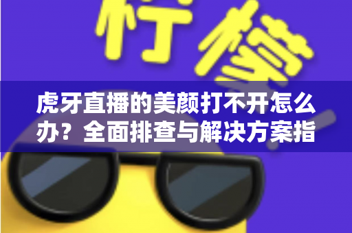 虎牙直播的美颜打不开怎么办?全面排查与解决方案指南 虎牙直播的美颜打不开怎么办?全面排查与解决方案指南