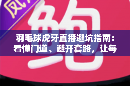 羽毛球虎牙直播避坑指南:看懂门道、避开套路,让每一次观赛都物超所值 羽毛球虎牙直播避坑指南:看懂门道、避开套路,让每一次观赛都物超所值