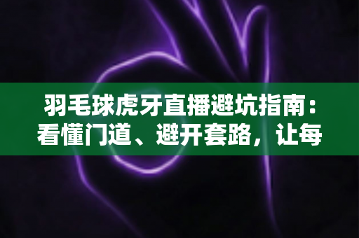 羽毛球虎牙直播避坑指南:看懂门道、避开套路,让每一次观赛都物超所值 羽毛球虎牙直播避坑指南:看懂门道、避开套路,让每一次观赛都物超所值
