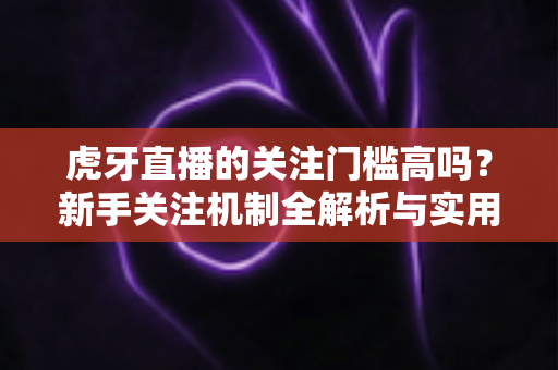 虎牙直播的关注门槛高吗?新手关注机制全解析与实用避坑指南 虎牙直播的关注门槛高吗?新手关注机制全解析与实用避坑指南