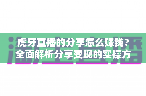 虎牙直播的分享怎么赚钱？全面解析分享变现的实操方法与收益技巧