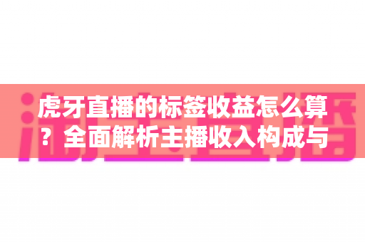 虎牙直播的标签收益怎么算?全面解析主播收入构成与提升技巧 虎牙直播的标签收益怎么算?全面解析主播收入构成与提升技巧