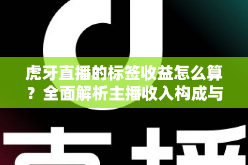 虎牙直播的标签收益怎么算?全面解析主播收入构成与提升技巧 虎牙直播的标签收益怎么算?全面解析主播收入构成与提升技巧