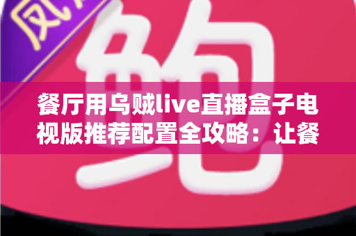 餐厅用乌贼live直播盒子电视版推荐配置全攻略:让餐厅大屏直播高清流畅不掉线 餐厅用乌贼live直播盒子电视版推荐配置全攻略:让餐厅大屏直播高清流畅不掉线